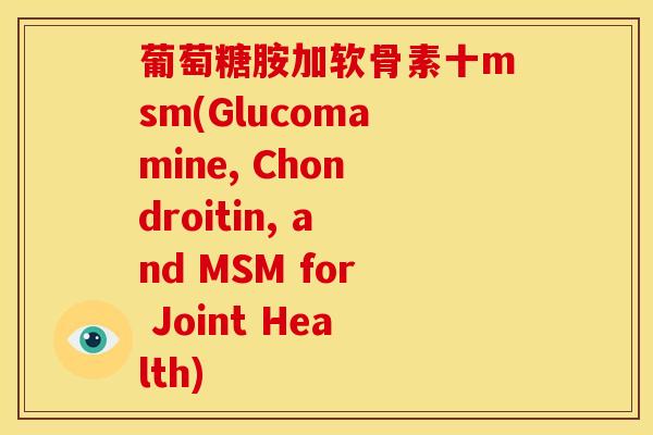 葡萄糖胺加软骨素十msm(Glucomamine, Chondroitin, and MSM for Joint Health)