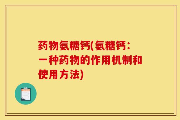 药物氨糖钙(氨糖钙：一种药物的作用机制和使用方法)