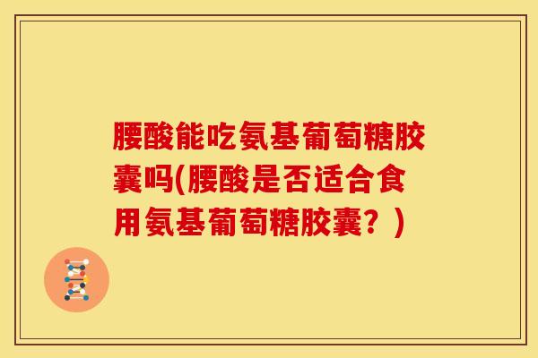 腰酸能吃氨基葡萄糖胶囊吗(腰酸是否适合食用氨基葡萄糖胶囊？)
