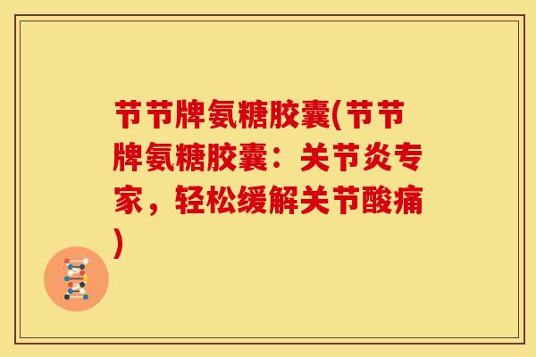 节节牌氨糖胶囊(节节牌氨糖胶囊：关节炎专家，轻松缓解关节酸痛)