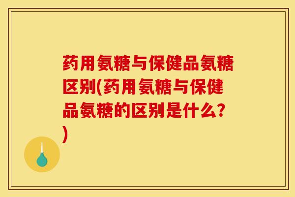 药用氨糖与保健品氨糖区别(药用氨糖与保健品氨糖的区别是什么？)