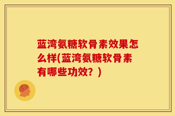 蓝湾氨糖软骨素效果怎么样(蓝湾氨糖软骨素有哪些功效？)