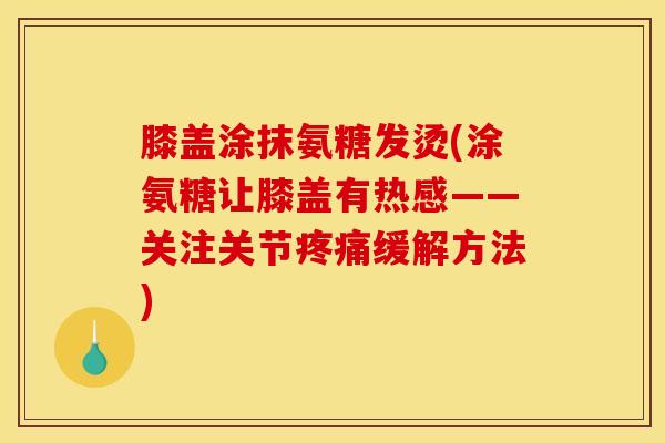 膝盖涂抹氨糖发烫(涂氨糖让膝盖有热感——关注关节疼痛缓解方法)