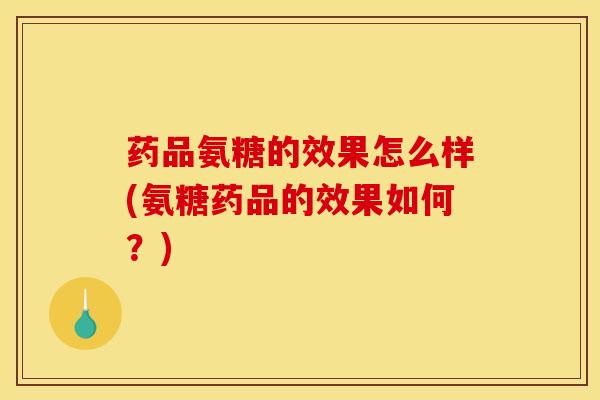 药品氨糖的效果怎么样(氨糖药品的效果如何？)