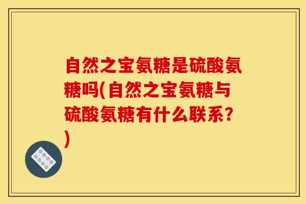 自然之宝氨糖是硫酸氨糖吗(自然之宝氨糖与硫酸氨糖有什么联系？)