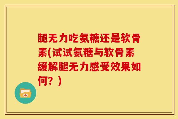 腿无力吃氨糖还是软骨素(试试氨糖与软骨素缓解腿无力感受效果如何？)