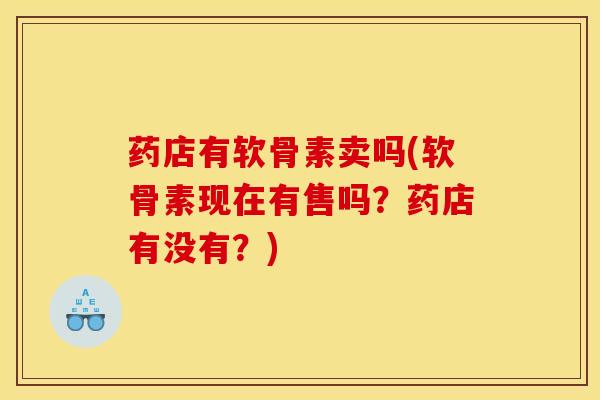 药店有软骨素卖吗(软骨素现在有售吗？药店有没有？)