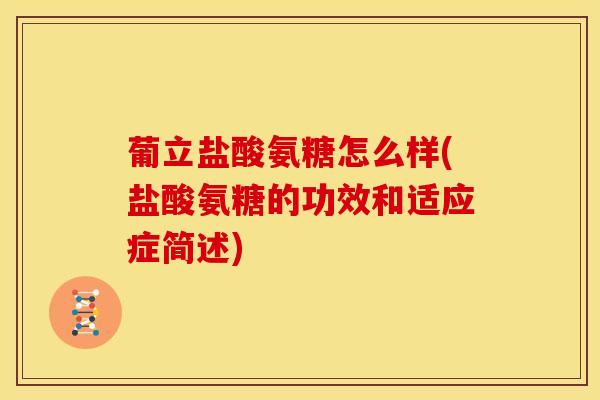 葡立盐酸氨糖怎么样(盐酸氨糖的功效和适应症简述)