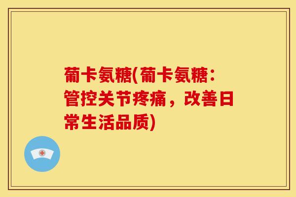 葡卡氨糖(葡卡氨糖：管控关节疼痛，改善日常生活品质)