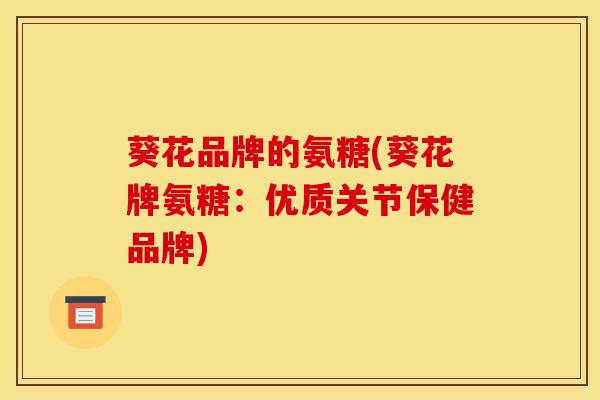 葵花品牌的氨糖(葵花牌氨糖：优质关节保健品牌)
