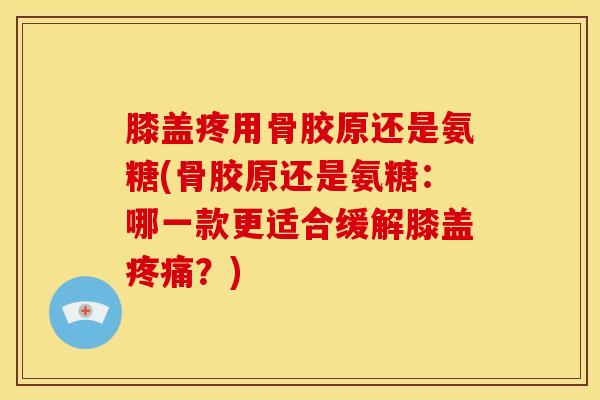 膝盖疼用骨胶原还是氨糖(骨胶原还是氨糖：哪一款更适合缓解膝盖疼痛？)