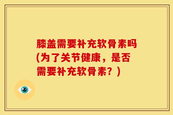 膝盖需要补充软骨素吗(为了关节健康，是否需要补充软骨素？)