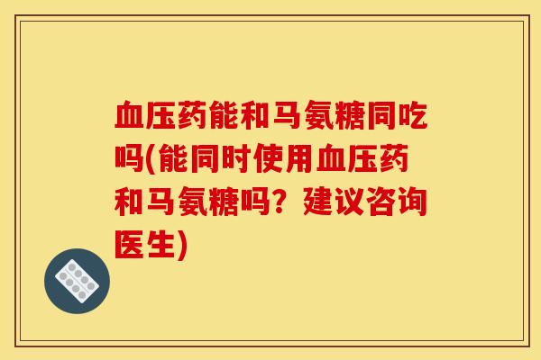 血压药能和马氨糖同吃吗(能同时使用血压药和马氨糖吗？建议咨询医生)
