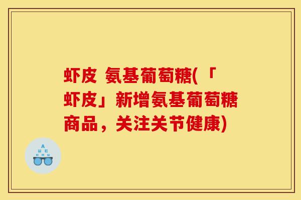虾皮 氨基葡萄糖(「虾皮」新增氨基葡萄糖商品，关注关节健康)