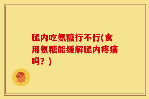 腿内吃氨糖行不行(食用氨糖能缓解腿内疼痛吗？)