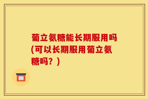 葡立氨糖能长期服用吗(可以长期服用葡立氨糖吗？)