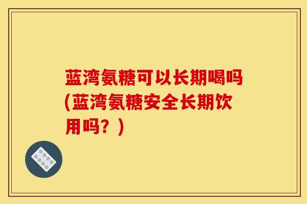 蓝湾氨糖可以长期喝吗(蓝湾氨糖安全长期饮用吗？)