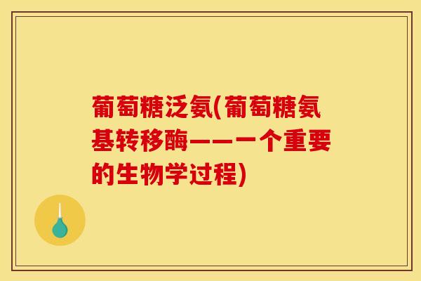 葡萄糖泛氨(葡萄糖氨基转移酶——一个重要的生物学过程)