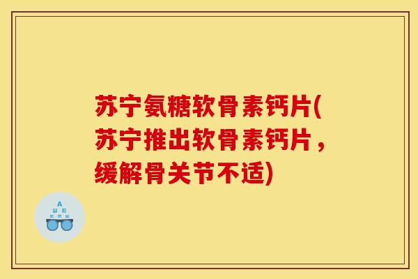 苏宁氨糖软骨素钙片(苏宁推出软骨素钙片，缓解骨关节不适)