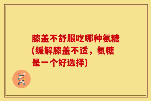 膝盖不舒服吃哪种氨糖(缓解膝盖不适，氨糖是一个好选择)