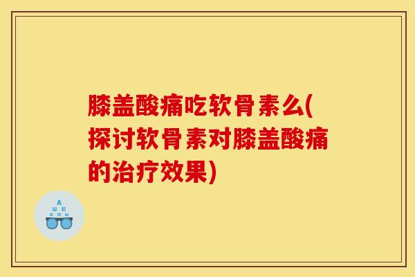 膝盖酸痛吃软骨素么(探讨软骨素对膝盖酸痛的治疗效果)