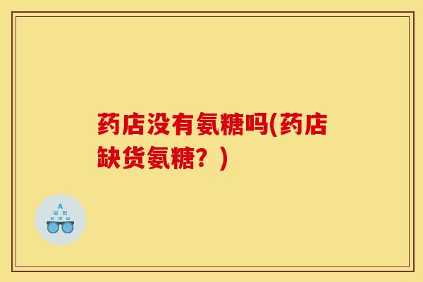 药店没有氨糖吗(药店缺货氨糖？)