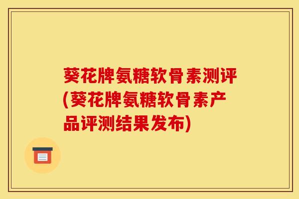 葵花牌氨糖软骨素测评(葵花牌氨糖软骨素产品评测结果发布)