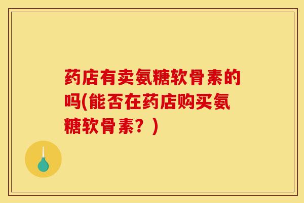 药店有卖氨糖软骨素的吗(能否在药店购买氨糖软骨素？)