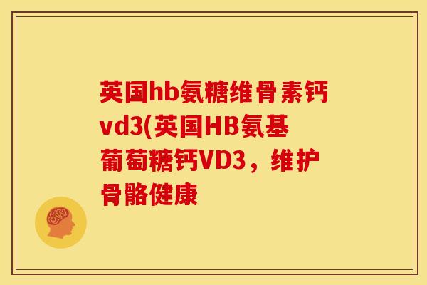 英国hb氨糖维骨素钙vd3(英国HB氨基葡萄糖钙VD3，维护骨骼健康