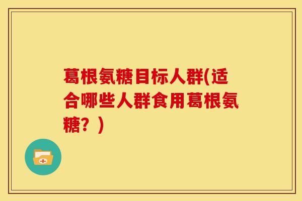 葛根氨糖目标人群(适合哪些人群食用葛根氨糖？)