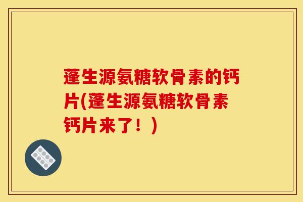 蓬生源氨糖软骨素的钙片(蓬生源氨糖软骨素钙片来了！)