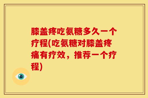 膝盖疼吃氨糖多久一个疗程(吃氨糖对膝盖疼痛有疗效，推荐一个疗程)