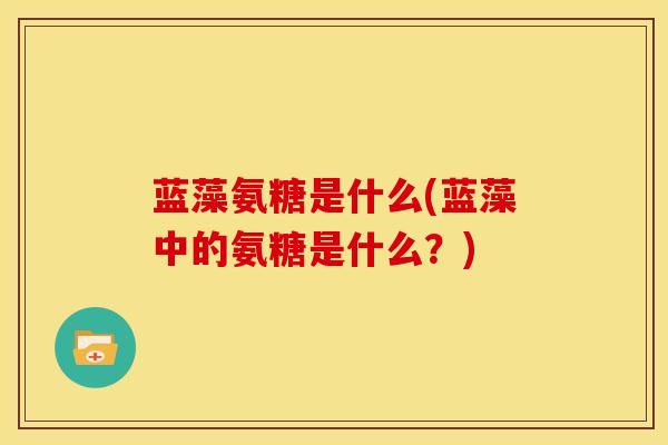蓝藻氨糖是什么(蓝藻中的氨糖是什么？)