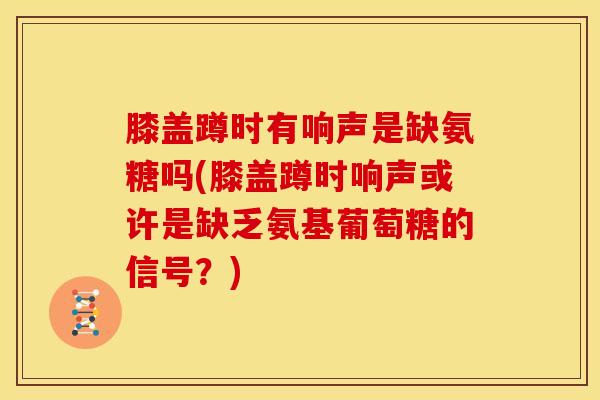 膝盖蹲时有响声是缺氨糖吗(膝盖蹲时响声或许是缺乏氨基葡萄糖的信号？)