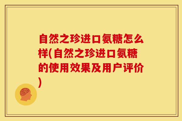 自然之珍进口氨糖怎么样(自然之珍进口氨糖的使用效果及用户评价)