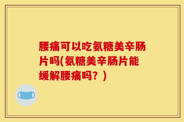 腰痛可以吃氨糖美辛肠片吗(氨糖美辛肠片能缓解腰痛吗？)