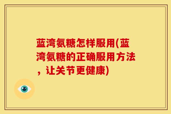 蓝湾氨糖怎样服用(蓝湾氨糖的正确服用方法，让关节更健康)