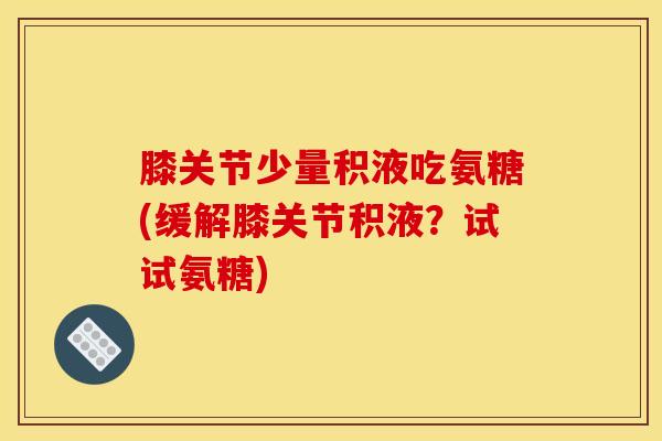 膝关节少量积液吃氨糖(缓解膝关节积液？试试氨糖)