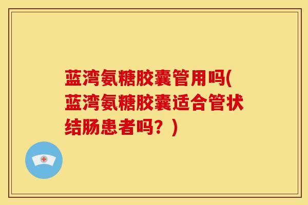 蓝湾氨糖胶囊管用吗(蓝湾氨糖胶囊适合管状结肠患者吗？)