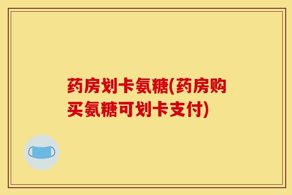 药房划卡氨糖(药房购买氨糖可划卡支付)