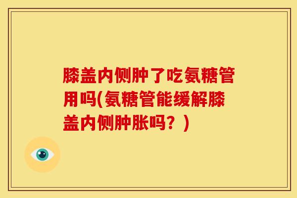 膝盖内侧肿了吃氨糖管用吗(氨糖管能缓解膝盖内侧肿胀吗？)