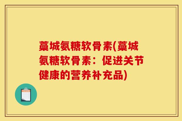 藁城氨糖软骨素(藁城氨糖软骨素：促进关节健康的营养补充品)