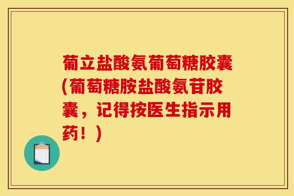 葡立盐酸氨葡萄糖胶囊(葡萄糖胺盐酸氨苷胶囊，记得按医生指示用药！)