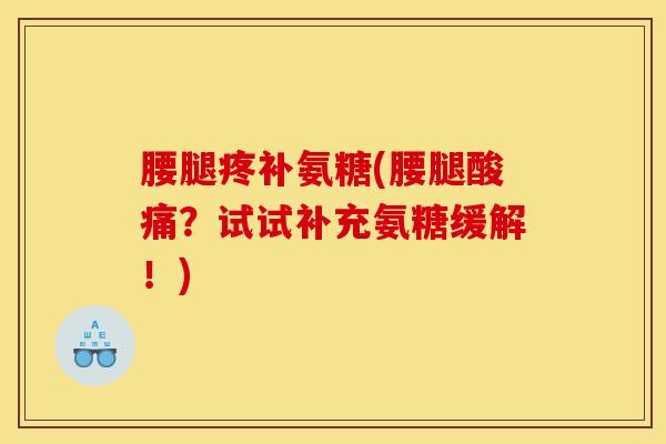 腰腿疼补氨糖(腰腿酸痛？试试补充氨糖缓解！)
