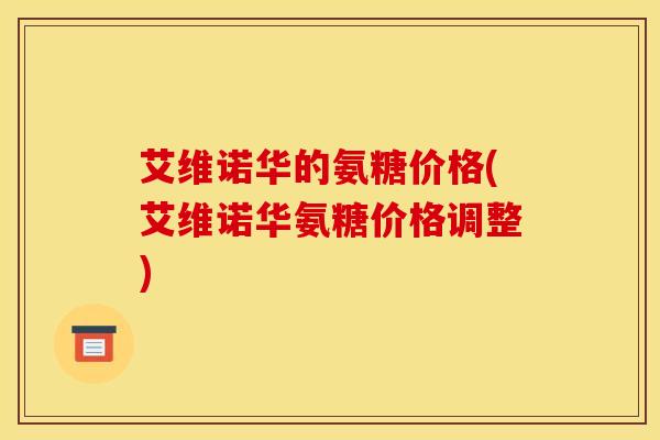 艾维诺华的氨糖价格(艾维诺华氨糖价格调整)