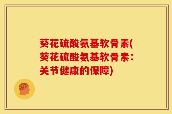 葵花硫酸氨基软骨素(葵花硫酸氨基软骨素：关节健康的保障)