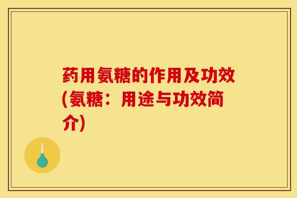 药用氨糖的作用及功效(氨糖：用途与功效简介)