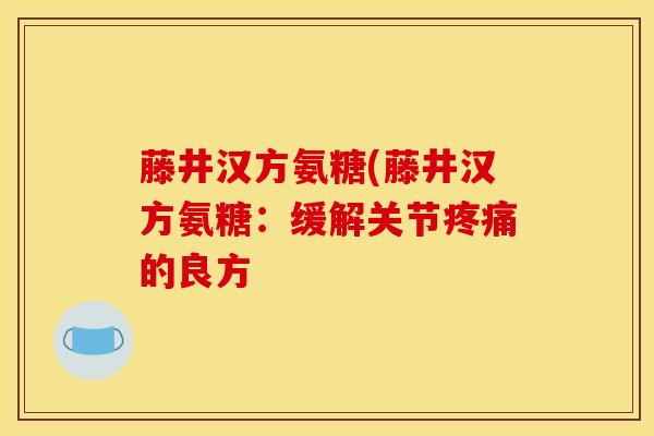 藤井汉方氨糖(藤井汉方氨糖：缓解关节疼痛的良方