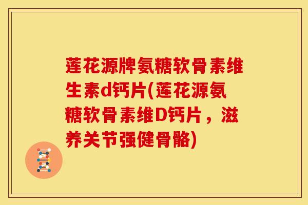 莲花源牌氨糖软骨素维生素d钙片(莲花源氨糖软骨素维D钙片，滋养关节强健骨骼)