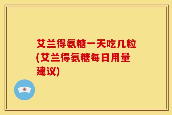 艾兰得氨糖一天吃几粒(艾兰得氨糖每日用量建议)
